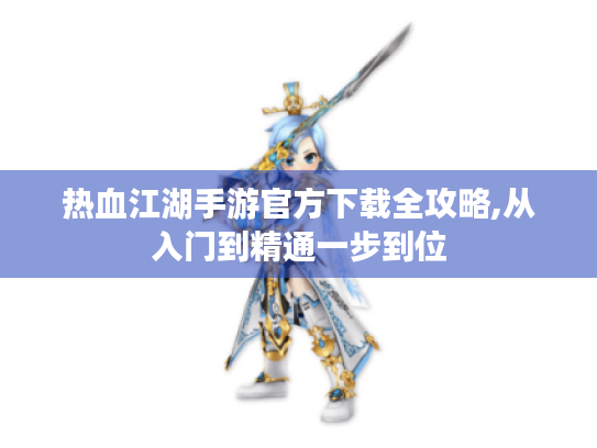 热血江湖手游官方下载全攻略,从入门到精通一步到位