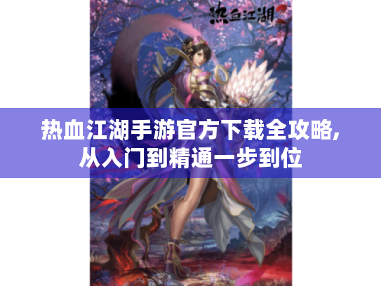 热血江湖手游官方下载全攻略,从入门到精通一步到位
