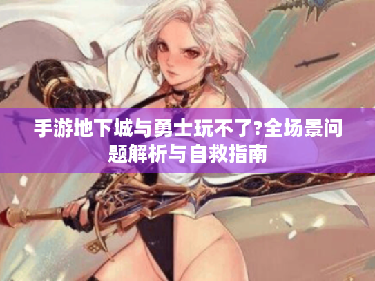 手游地下城与勇士玩不了?全场景问题解析与自救指南