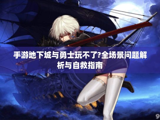 手游地下城与勇士玩不了?全场景问题解析与自救指南