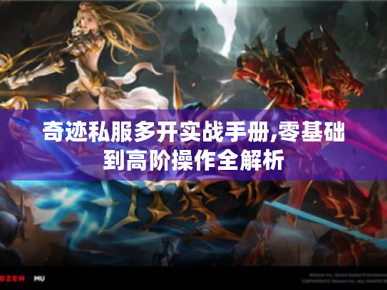 奇迹私服多开实战手册,零基础到高阶操作全解析 奇迹私服多开实战手册,零基础到高阶操作全解析