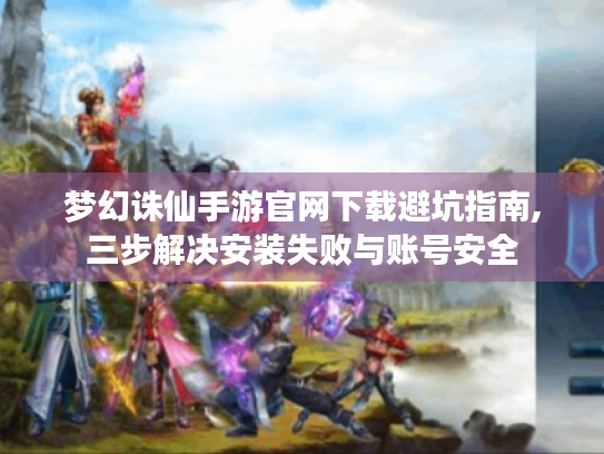 梦幻诛仙手游官网下载避坑指南,三步解决安装失败与账号安全 梦幻诛仙手游官网下载避坑指南,三步解决安装失败与账号安全