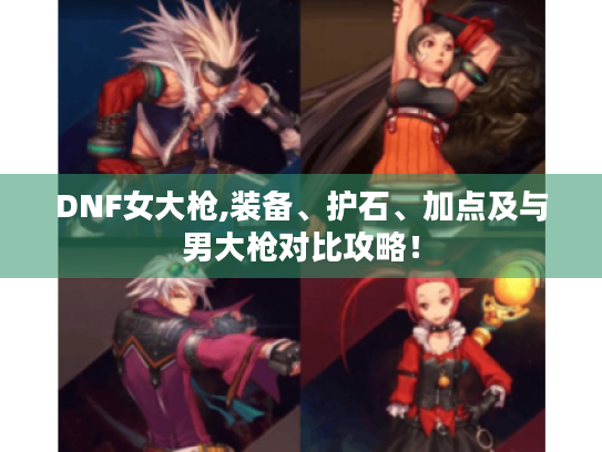 DNF女大枪,装备、护石、加点及与男大枪对比攻略! DNF女大枪,装备、护石、加点及与男大枪对比攻略!
