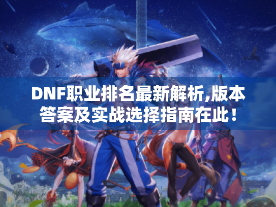 DNF职业排名最新解析,版本答案及实战选择指南在此! DNF职业排名最新解析,版本答案及实战选择指南在此!