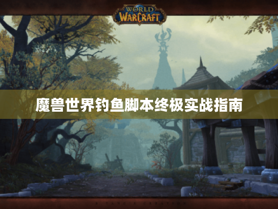 魔兽世界钓鱼脚本终极实战指南 魔兽世界钓鱼脚本终极实战指南