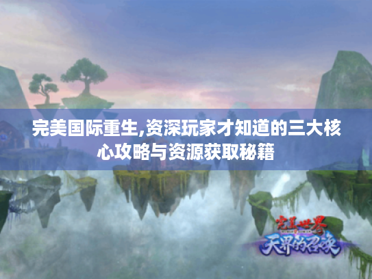完美国际重生,资深玩家才知道的三大核心攻略与资源获取秘籍 完美国际重生,资深玩家才知道的三大核心攻略与资源获取秘籍