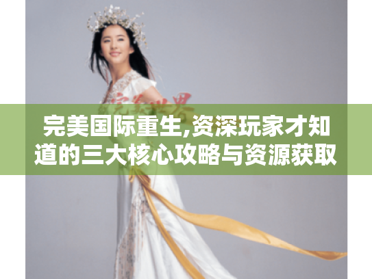 完美国际重生,资深玩家才知道的三大核心攻略与资源获取秘籍 完美国际重生,资深玩家才知道的三大核心攻略与资源获取秘籍