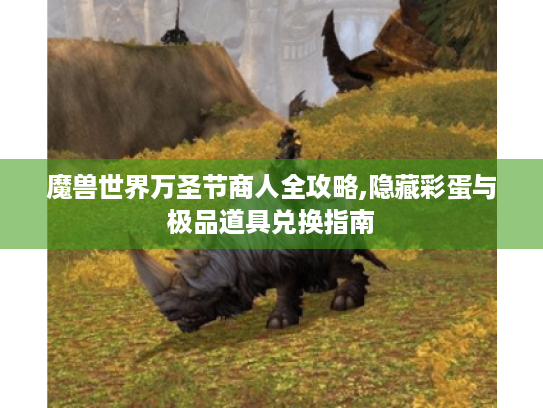 魔兽世界万圣节商人全攻略,隐藏彩蛋与极品道具兑换指南 魔兽世界万圣节商人全攻略,隐藏彩蛋与极品道具兑换指南