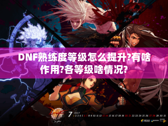 DNF熟练度等级怎么提升?有啥作用?各等级啥情况? DNF熟练度等级怎么提升?有啥作用?各等级啥情况?