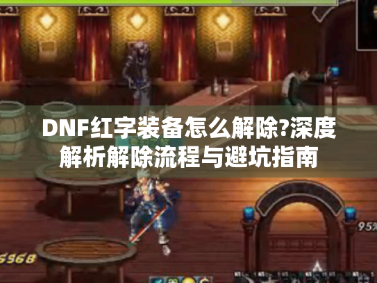 DNF红字装备怎么解除?深度解析解除流程与避坑指南 DNF红字装备怎么解除?深度解析解除流程与避坑指南