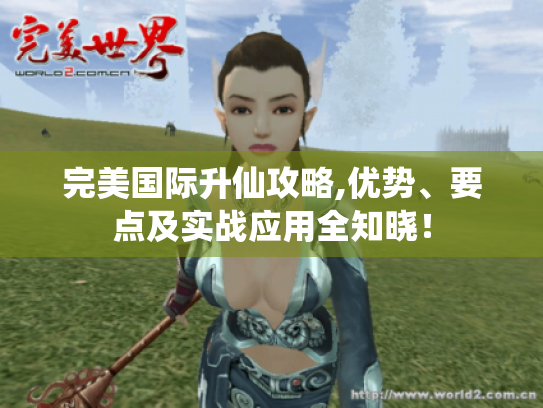 完美国际升仙攻略,优势、要点及实战应用全知晓! 完美国际升仙攻略,优势、要点及实战应用全知晓!