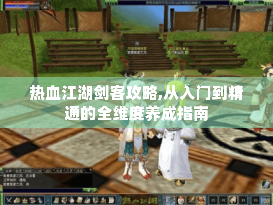 热血江湖剑客攻略,从入门到精通的全维度养成指南 热血江湖剑客攻略,从入门到精通的全维度养成指南