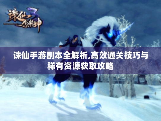 诛仙手游副本全解析,高效通关技巧与稀有资源获取攻略 诛仙手游副本全解析,高效通关技巧与稀有资源获取攻略
