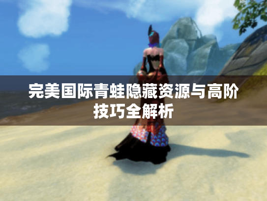 完美国际青蛙隐藏资源与高阶技巧全解析 完美国际青蛙隐藏资源与高阶技巧全解析