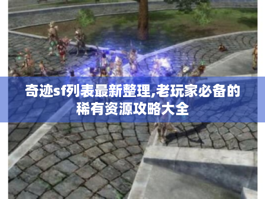 奇迹sf列表最新整理,老玩家必备的稀有资源攻略大全 奇迹sf列表最新整理,老玩家必备的稀有资源攻略大全