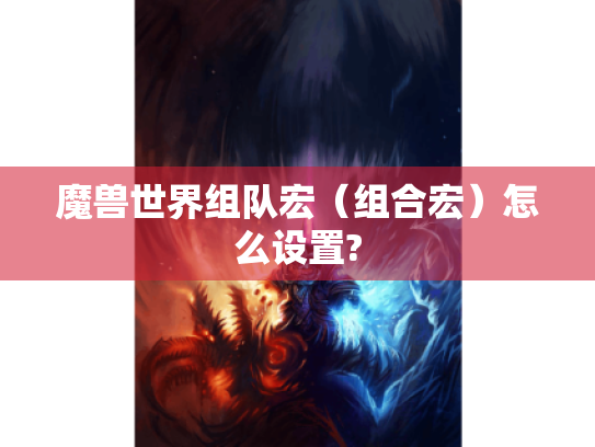 魔兽世界组队宏(组合宏)怎么设置? 魔兽世界组队宏(组合宏)怎么设置?