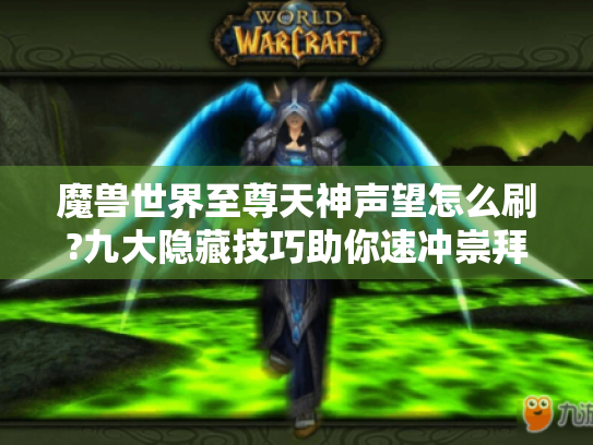 魔兽世界至尊天神声望怎么刷?九大隐藏技巧助你速冲崇拜