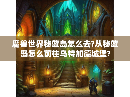 魔兽世界秘蓝岛怎么去?从秘蓝岛怎么前往乌特加德城堡? 魔兽世界秘蓝岛怎么去?从秘蓝岛怎么前往乌特加德城堡?