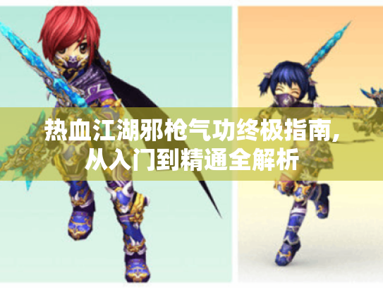 热血江湖邪枪气功终极指南,从入门到精通全解析 热血江湖邪枪气功终极指南,从入门到精通全解析