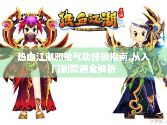 热血江湖邪枪气功终极指南,从入门到精通全解析 热血江湖邪枪气功终极指南,从入门到精通全解析