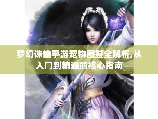 梦幻诛仙手游宠物图鉴全解析,从入门到精通的核心指南 梦幻诛仙手游宠物图鉴全解析,从入门到精通的核心指南