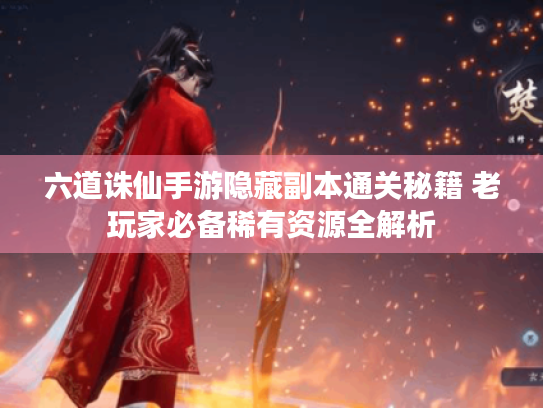 六道诛仙手游隐藏副本通关秘籍 老玩家必备稀有资源全解析 六道诛仙手游隐藏副本通关秘籍 老玩家必备稀有资源全解析