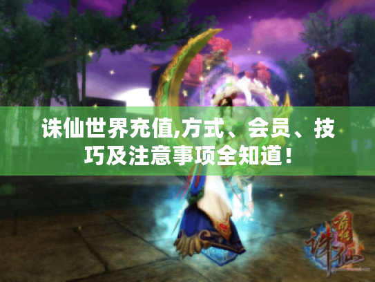 诛仙世界充值,方式、会员、技巧及注意事项全知道！