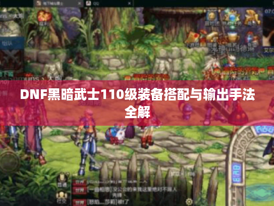 DNF黑暗武士110级装备搭配与输出手法全解 DNF黑暗武士110级装备搭配与输出手法全解