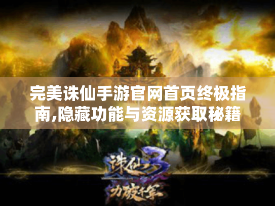 完美诛仙手游官网首页终极指南,隐藏功能与资源获取秘籍 完美诛仙手游官网首页终极指南,隐藏功能与资源获取秘籍