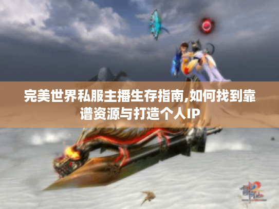 完美世界私服主播生存指南,如何找到靠谱资源与打造个人IP 完美世界私服主播生存指南,如何找到靠谱资源与打造个人IP