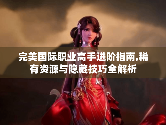 完美国际职业高手进阶指南,稀有资源与隐藏技巧全解析 完美国际职业高手进阶指南,稀有资源与隐藏技巧全解析