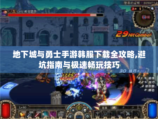 地下城与勇士手游韩服下载全攻略,避坑指南与极速畅玩技巧 地下城与勇士手游韩服下载全攻略,避坑指南与极速畅玩技巧