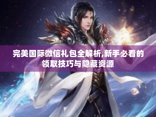 完美国际微信礼包全解析,新手必看的领取技巧与隐藏资源 完美国际微信礼包全解析,新手必看的领取技巧与隐藏资源