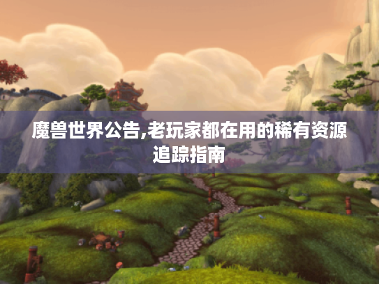 魔兽世界公告,老玩家都在用的稀有资源追踪指南 魔兽世界公告,老玩家都在用的稀有资源追踪指南