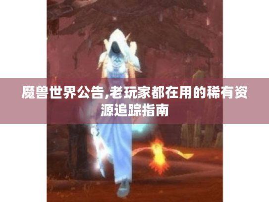 魔兽世界公告,老玩家都在用的稀有资源追踪指南 魔兽世界公告,老玩家都在用的稀有资源追踪指南
