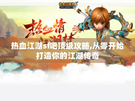 热血江湖sf吧顶级攻略,从零开始打造你的江湖传奇 热血江湖sf吧顶级攻略,从零开始打造你的江湖传奇