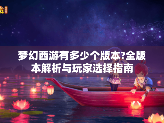 梦幻西游有多少个版本?全版本解析与玩家选择指南 梦幻西游有多少个版本?全版本解析与玩家选择指南