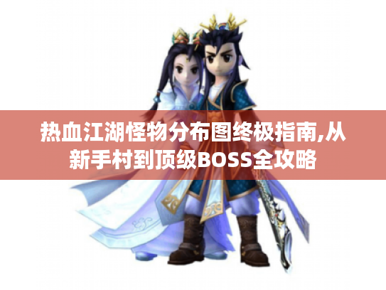 热血江湖怪物分布图终极指南,从新手村到顶级BOSS全攻略 热血江湖怪物分布图终极指南,从新手村到顶级BOSS全攻略