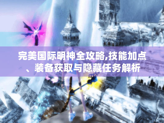 完美国际明神全攻略,技能加点、装备获取与隐藏任务解析 完美国际明神全攻略,技能加点、装备获取与隐藏任务解析
