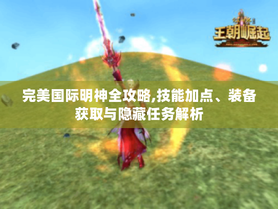 完美国际明神全攻略,技能加点、装备获取与隐藏任务解析 完美国际明神全攻略,技能加点、装备获取与隐藏任务解析