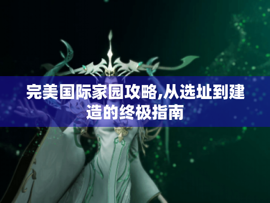 完美国际家园攻略,从选址到建造的终极指南 完美国际家园攻略,从选址到建造的终极指南