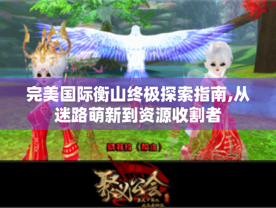 完美国际衡山终极探索指南,从迷路萌新到资源收割者 完美国际衡山终极探索指南,从迷路萌新到资源收割者