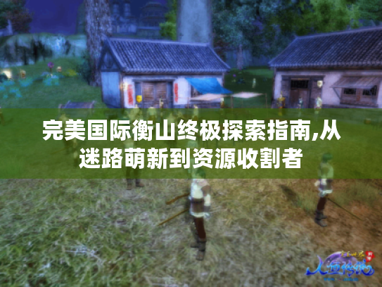 完美国际衡山终极探索指南,从迷路萌新到资源收割者 完美国际衡山终极探索指南,从迷路萌新到资源收割者
