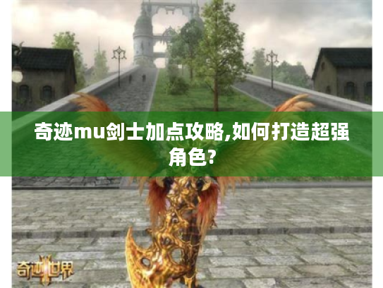 奇迹mu剑士加点攻略,如何打造超强角色? 奇迹mu剑士加点攻略,如何打造超强角色?