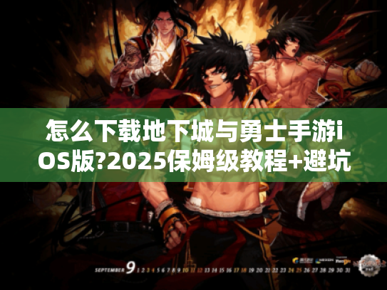 怎么下载地下城与勇士手游iOS版?2025保姆级教程+避坑指南 怎么下载地下城与勇士手游iOS版?2025保姆级教程+避坑指南