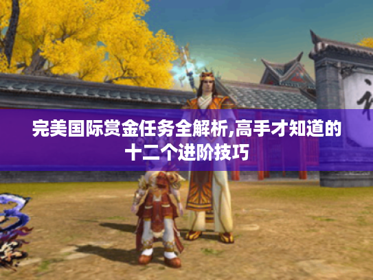 完美国际赏金任务全解析,高手才知道的十二个进阶技巧 完美国际赏金任务全解析,高手才知道的十二个进阶技巧