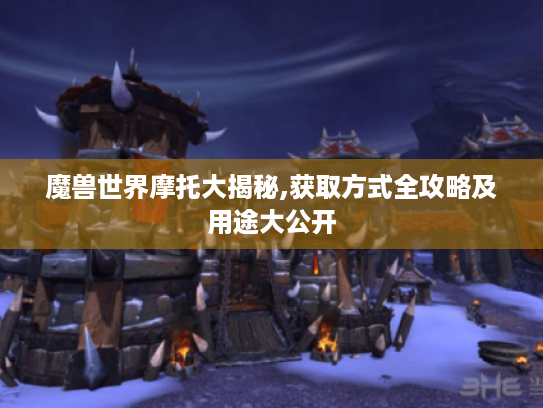 魔兽世界摩托大揭秘,获取方式全攻略及用途大公开 魔兽世界摩托大揭秘,获取方式全攻略及用途大公开