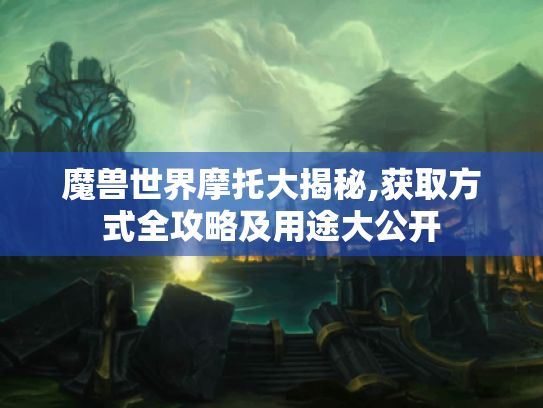 魔兽世界摩托大揭秘,获取方式全攻略及用途大公开 魔兽世界摩托大揭秘,获取方式全攻略及用途大公开