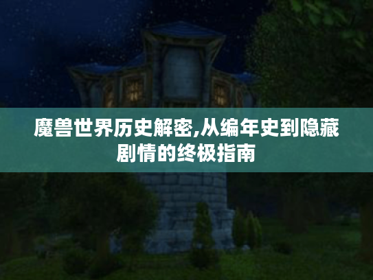 魔兽世界历史解密,从编年史到隐藏剧情的终极指南 魔兽世界历史解密,从编年史到隐藏剧情的终极指南