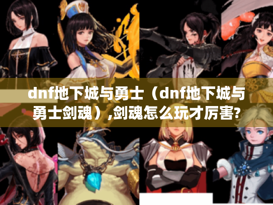 dnf地下城与勇士(dnf地下城与勇士剑魂),剑魂怎么玩才厉害? dnf地下城与勇士(dnf地下城与勇士剑魂),剑魂怎么玩才厉害?